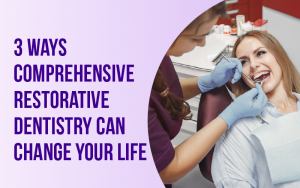 3 Ways Comprehensive Restorative Dentistry Can Change Your Life