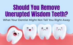 Should You Remove Unerupted Wisdom Teeth? What Your Dentist Might Not Tell You Right Away