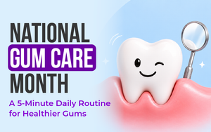 National Gum Care Month: A 5-Minute Daily Routine for Healthier Gums